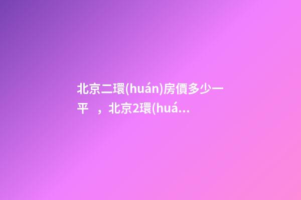 北京二環(huán)房價多少一平，北京2環(huán)豪宅!核心地段-第1張-觀點-玄機(jī)派